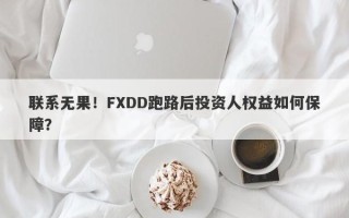 联系无果！FXDD跑路后投资人权益如何保障？