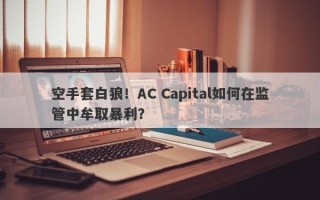 空手套白狼！AC Capital如何在监管中牟取暴利？