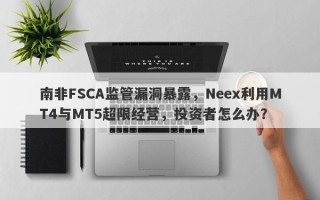 南非FSCA监管漏洞暴露，Neex利用MT4与MT5超限经营，投资者怎么办？