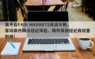 黑平台FAIR MARKETS风波不断，客诉飙升揭示经纪风险，揭开真假经纪商双重陷阱！