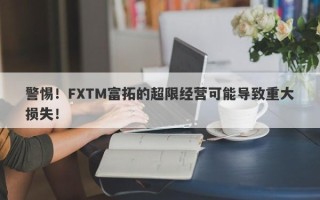 警惕！FXTM富拓的超限经营可能导致重大损失！