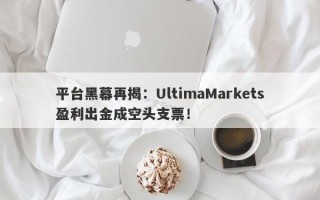 平台黑幕再揭：UltimaMarkets盈利出金成空头支票！