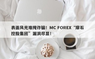 表面风光难掩诈骗！MC FOREX“摩石控股集团”漏洞尽显！