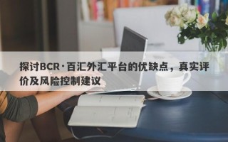 探讨BCR·百汇外汇平台的优缺点，真实评价及风险控制建议