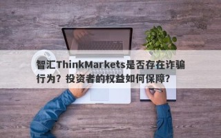 智汇ThinkMarkets是否存在诈骗行为？投资者的权益如何保障？