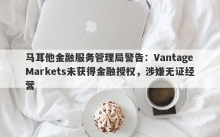 马耳他金融服务管理局警告：VantageMarkets未获得金融授权，涉嫌无证经营