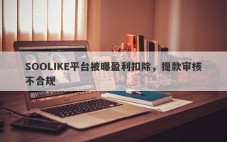 SOOLIKE平台被曝盈利扣除，提款审核不合规