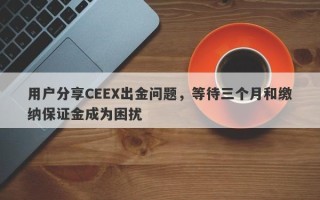 用户分享CEEX出金问题，等待三个月和缴纳保证金成为困扰