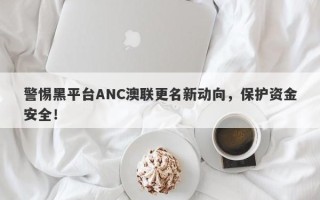 警惕黑平台ANC澳联更名新动向，保护资金安全！