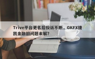 Trive平台更名后投诉不断，GKFX捷凯金融旧问题未解？