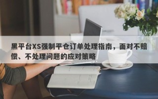 黑平台XS强制平仓订单处理指南，面对不赔偿、不处理问题的应对策略