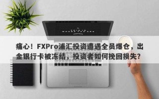 痛心！FXPro浦汇投资遭遇全员爆仓，出金银行卡被冻结，投资者如何挽回损失？