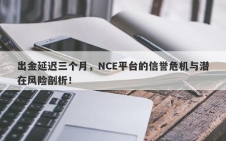 出金延迟三个月，NCE平台的信誉危机与潜在风险剖析！