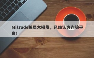 Mitrade骗局大揭发，已确认为诈骗平台！