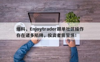 爆料，Enjoytrader跟单社区操作存在诸多陷阱，投资者需警惕！