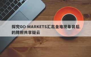 探究GO MARKETS汇出金难现象背后的牌照共享疑云