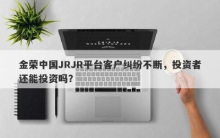 金荣中国JRJR平台客户纠纷不断，投资者还能投资吗？