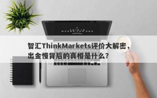 智汇ThinkMarkets评价大解密，出金慢背后的真相是什么？