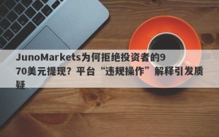 JunoMarkets为何拒绝投资者的970美元提现？平台“违规操作”解释引发质疑