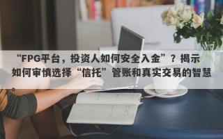 “FPG平台，投资人如何安全入金”？揭示如何审慎选择“信托”管账和真实交易的智慧。