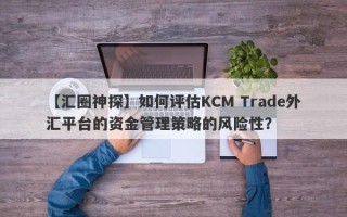 【汇圈神探】如何评估KCM Trade外汇平台的资金管理策略的风险性？