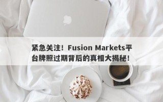 紧急关注！Fusion Markets平台牌照过期背后的真相大揭秘！