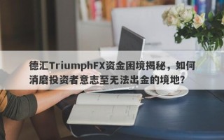 德汇TriumphFX资金困境揭秘，如何消磨投资者意志至无法出金的境地？