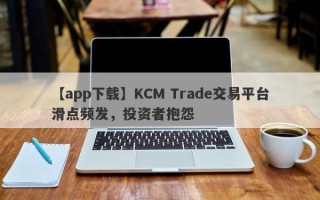 【app下载】KCM Trade交易平台滑点频发，投资者抱怨