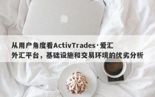 从用户角度看ActivTrades·爱汇外汇平台，基础设施和交易环境的优劣分析