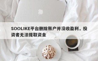 SOOLIKE平台删除账户并没收盈利，投资者无法提取资金