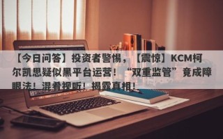 【今日问答】投资者警惕，【震惊】KCM柯尔凯思疑似黑平台运营！“双重监管”竟成障眼法！混肴视听！揭露真相！