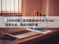 【今日问答】投资者投诉KCM Trade交易平台：滑点问题严重