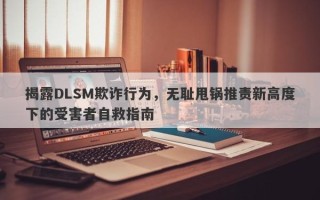 揭露DLSM欺诈行为，无耻甩锅推责新高度下的受害者自救指南