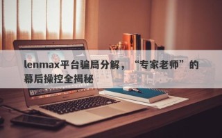 lenmax平台骗局分解，“专家老师”的幕后操控全揭秘