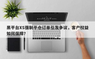 黑平台XS强制平仓订单引发争议，客户权益如何保障？