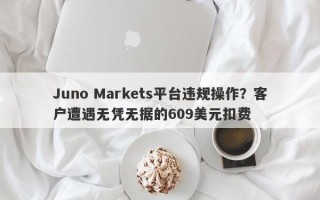 Juno Markets平台违规操作？客户遭遇无凭无据的609美元扣费