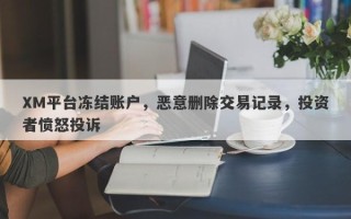 XM平台冻结账户，恶意删除交易记录，投资者愤怒投诉