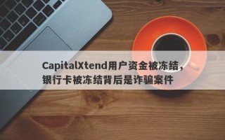 CapitalXtend用户资金被冻结，银行卡被冻结背后是诈骗案件