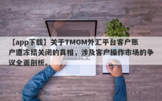 【app下载】关于TMGM外汇平台客户账户遭冻结关闭的真相，涉及客户操作市场的争议全面剖析。