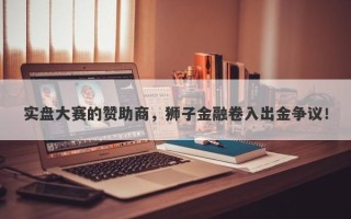 实盘大赛的赞助商，狮子金融卷入出金争议！