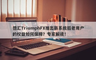 德汇TriumphFX推出新系统后老用户的权益如何保障？专家解读！