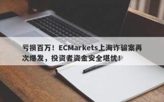 亏损百万！ECMarkets上海诈骗案再次爆发，投资者资金安全堪忧！