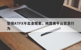 警惕ATFX不出金现象，揭露黑平台恶意行为