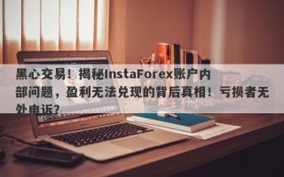 黑心交易！揭秘InstaForex账户内部问题，盈利无法兑现的背后真相！亏损者无处申诉？