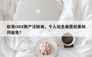 欧易OKX账户注销难，个人信息暴露后果如何避免？