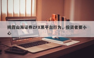 揭露山海证券ZFX黑平台行为，投资者要小心