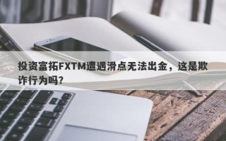 投资富拓FXTM遭遇滑点无法出金，这是欺诈行为吗？