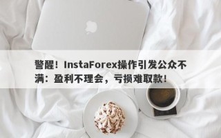 警醒！InstaForex操作引发公众不满：盈利不理会，亏损难取款！