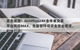 紧急提醒！Goldfun24K金丰来交易平台风险MAX，无监管环境资金安全堪忧，赶快行动！