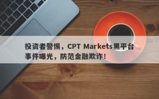 投资者警惕，CPT Markets黑平台事件曝光，防范金融欺诈！